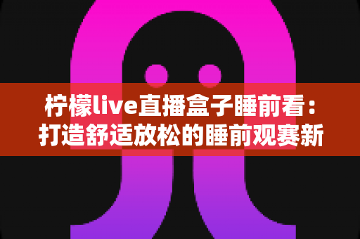 柠檬live直播盒子睡前看：打造舒适放松的睡前观赛新体验，助您安然入眠