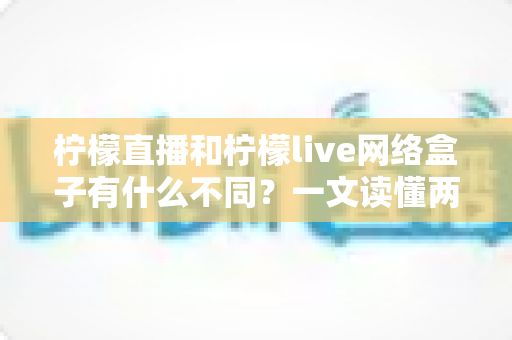 柠檬直播和柠檬live网络盒子有什么不同?一文读懂两者核心区别与选购指南 柠檬直播和柠檬live网络盒子有什么不同?一文读懂两者核心区别与选购指南