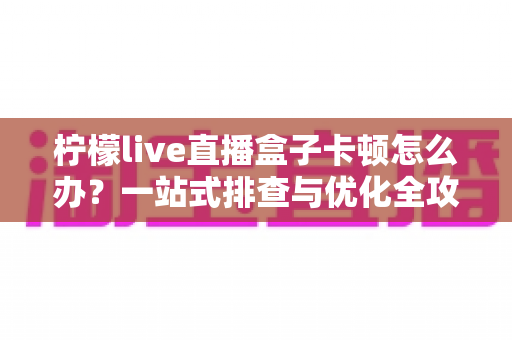 柠檬live直播盒子卡顿怎么办？一站式排查与优化全攻略，让直播画面丝滑流畅