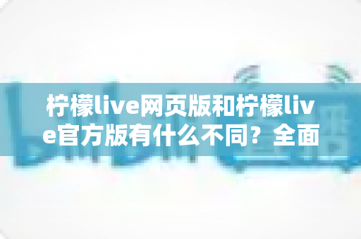 柠檬live网页版和柠檬live官方版有什么不同?全面对比两大版本差异,帮你选出最适合的使用方式 柠檬live网页版和柠檬live官方版有什么不同?全面对比两大版本差异,帮你选出最适合的使用方式