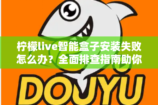 柠檬live智能盒子安装失败怎么办?全面排查指南助你快速解决安装难题 柠檬live智能盒子安装失败怎么办?全面排查指南助你快速解决安装难题