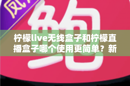 柠檬live无线盒子和柠檬直播盒子哪个使用更简单?新手必看的全面对比指南 柠檬live无线盒子和柠檬直播盒子哪个使用更简单?新手必看的全面对比指南