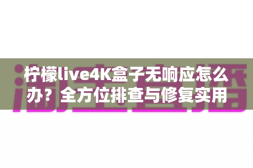 柠檬live4K盒子无响应怎么办?全方位排查与修复实用指南 柠檬live4K盒子无响应怎么办?全方位排查与修复实用指南