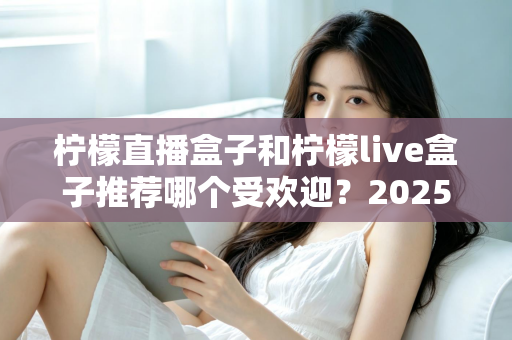 柠檬直播盒子和柠檬live盒子推荐哪个受欢迎?2025年最全对比选购指南帮你一次看懂 柠檬直播盒子和柠檬live盒子推荐哪个受欢迎?2025年最全对比选购指南帮你一次看懂