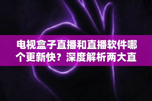 电视盒子直播和直播软件哪个更新快?深度解析两大直播方案的速度差异与选择指南 电视盒子直播和直播软件哪个更新快?深度解析两大直播方案的速度差异与选择指南