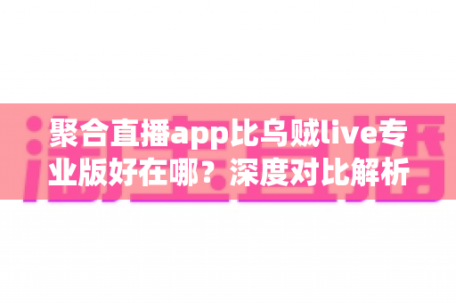 聚合直播app比乌贼live专业版好在哪?深度对比解析助你选出更优观看体验 聚合直播app比乌贼live专业版好在哪?深度对比解析助你选出更优观看体验