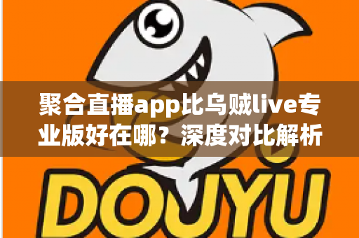 聚合直播app比乌贼live专业版好在哪？深度对比解析助你选出更优观看体验