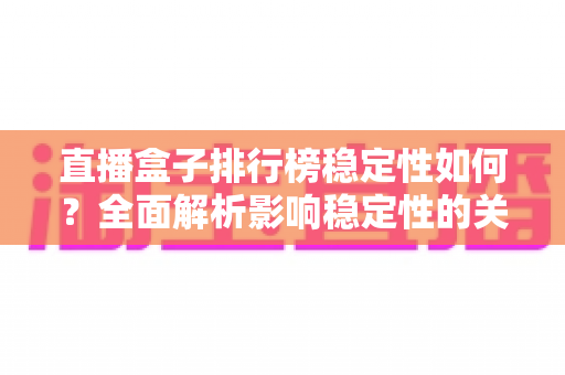 直播盒子排行榜稳定性如何?全面解析影响稳定性的关键因素与选购指南 直播盒子排行榜稳定性如何?全面解析影响稳定性的关键因素与选购指南