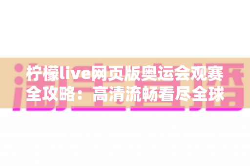柠檬live网页版奥运会观赛全攻略:高清流畅看尽全球巅峰对决 柠檬live网页版奥运会观赛全攻略:高清流畅看尽全球巅峰对决