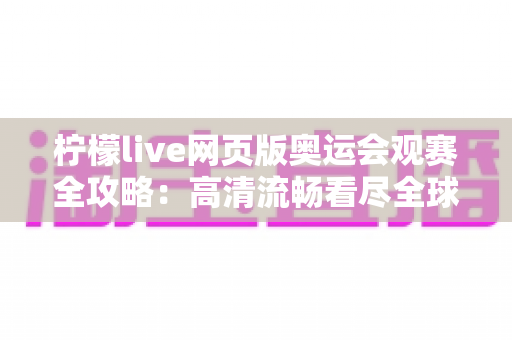 柠檬live网页版奥运会观赛全攻略:高清流畅看尽全球巅峰对决 柠檬live网页版奥运会观赛全攻略:高清流畅看尽全球巅峰对决