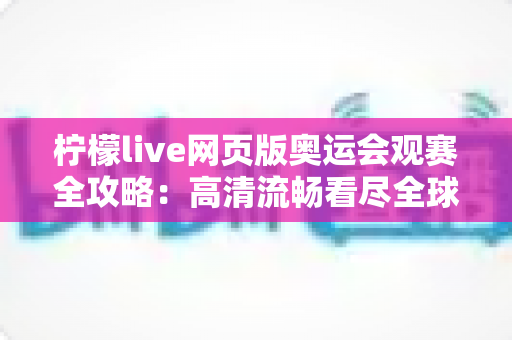 柠檬live网页版奥运会观赛全攻略:高清流畅看尽全球巅峰对决 柠檬live网页版奥运会观赛全攻略:高清流畅看尽全球巅峰对决