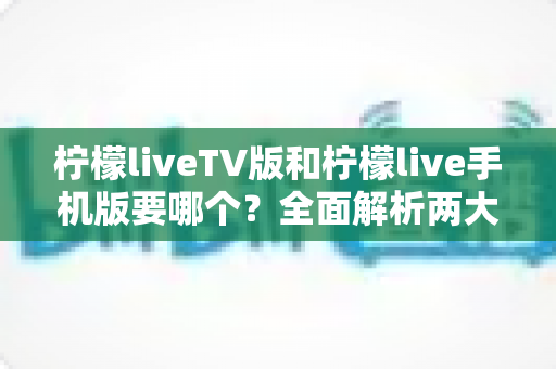 柠檬liveTV版和柠檬live手机版要哪个?全面解析两大版本的差异,帮你做出最适合自己的选择 柠檬liveTV版和柠檬live手机版要哪个?全面解析两大版本的差异,帮你做出最适合自己的选择
