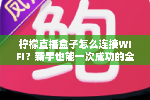柠檬直播盒子怎么连接WIFI？新手也能一次成功的全流程网络设置指南