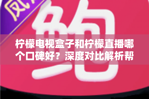柠檬电视盒子和柠檬直播哪个口碑好?深度对比解析帮你选对不选贵 柠檬电视盒子和柠檬直播哪个口碑好?深度对比解析帮你选对不选贵