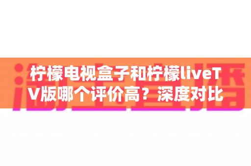 柠檬电视盒子和柠檬liveTV版哪个评价高?深度对比用户口碑,帮你选对不选贵 柠檬电视盒子和柠檬liveTV版哪个评价高?深度对比用户口碑,帮你选对不选贵