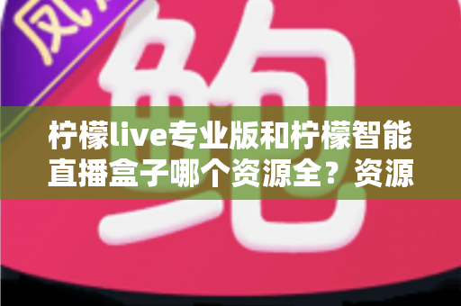 柠檬live专业版和柠檬智能直播盒子哪个资源全？资源、体验、性价比全方位对比指南