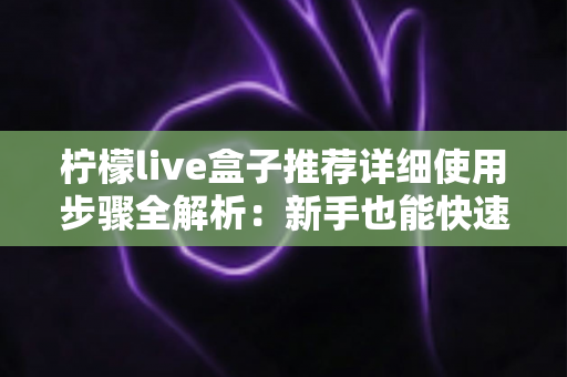 柠檬live盒子推荐详细使用步骤全解析：新手也能快速上手的保姆级教程
