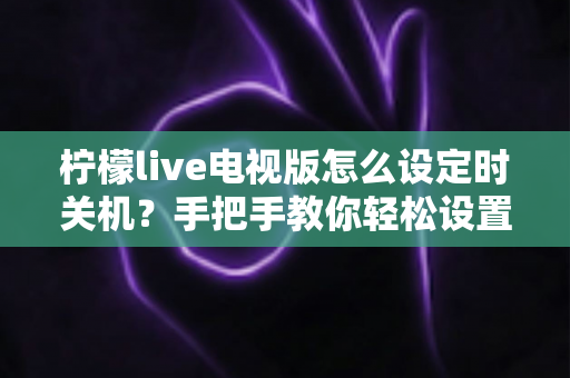 柠檬live电视版怎么设定时关机?手把手教你轻松设置睡眠定时功能 柠檬live电视版怎么设定时关机?手把手教你轻松设置睡眠定时功能