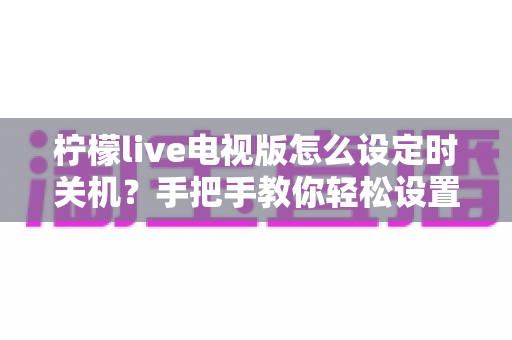 柠檬live电视版怎么设定时关机?手把手教你轻松设置睡眠定时功能 柠檬live电视版怎么设定时关机?手把手教你轻松设置睡眠定时功能