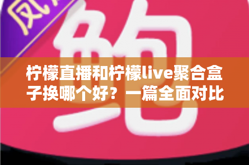 柠檬直播和柠檬live聚合盒子换哪个好?一篇全面对比帮你做出明智选择 柠檬直播和柠檬live聚合盒子换哪个好?一篇全面对比帮你做出明智选择