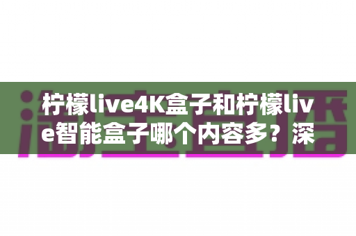 柠檬live4K盒子和柠檬live智能盒子哪个内容多？深度解析两大盒子内容资源全对比