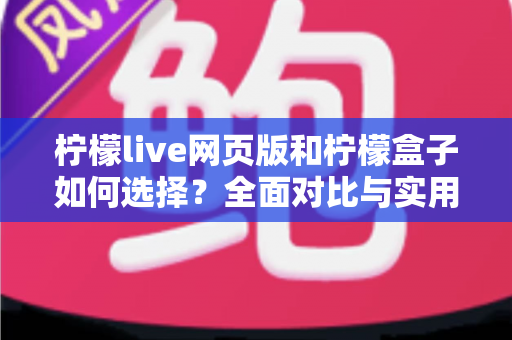 柠檬live网页版和柠檬盒子如何选择？全面对比与实用选购指南帮你轻松做决定