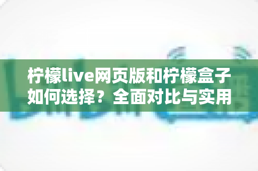 柠檬live网页版和柠檬盒子如何选择？全面对比与实用选购指南帮你轻松做决定
