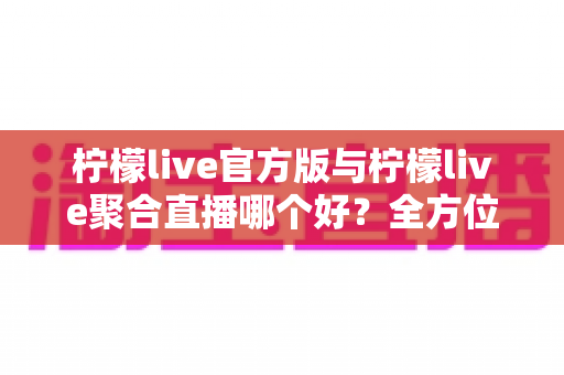 柠檬live官方版与柠檬live聚合直播哪个好?全方位对比评测帮你选出最适合自己的版本 柠檬live官方版与柠檬live聚合直播哪个好?全方位对比评测帮你选出最适合自己的版本