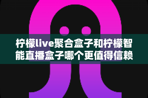 柠檬live聚合盒子和柠檬智能直播盒子哪个更值得信赖?一站式深度对比评测,帮你选对不选贵 柠檬live聚合盒子和柠檬智能直播盒子哪个更值得信赖?一站式深度对比评测,帮你选对不选贵