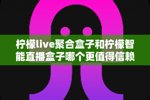 柠檬live聚合盒子和柠檬智能直播盒子哪个更值得信赖?一站式深度对比评测,帮你选对不选贵 柠檬live聚合盒子和柠檬智能直播盒子哪个更值得信赖?一站式深度对比评测,帮你选对不选贵