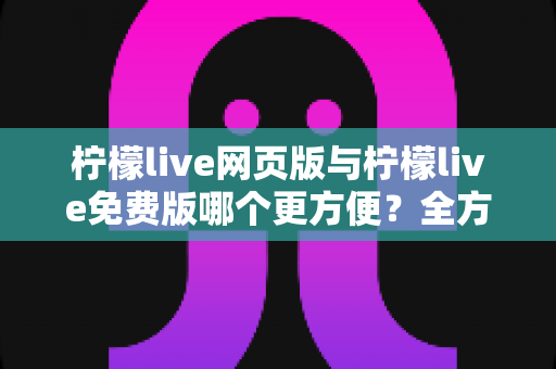 柠檬live网页版与柠檬live免费版哪个更方便?全方位深度对比与使用攻略 柠檬live网页版与柠檬live免费版哪个更方便?全方位深度对比与使用攻略