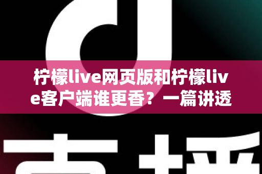 柠檬live网页版和柠檬live客户端谁更香?一篇讲透两种使用方式的深度对比评测 柠檬live网页版和柠檬live客户端谁更香?一篇讲透两种使用方式的深度对比评测