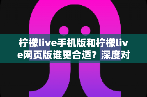 柠檬live手机版和柠檬live网页版谁更合适？深度对比分析助你选出最优方案