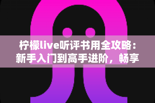 柠檬live听评书用全攻略：新手入门到高手进阶，畅享传统曲艺的完美指南