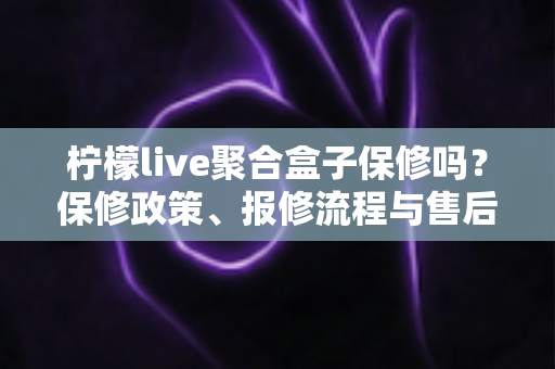 柠檬live聚合盒子保修吗？保修政策、报修流程与售后避坑指南一篇文章讲清楚