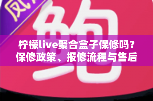 柠檬live聚合盒子保修吗？保修政策、报修流程与售后避坑指南一篇文章讲清楚