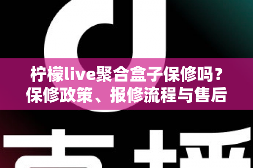 柠檬live聚合盒子保修吗？保修政策、报修流程与售后避坑指南一篇文章讲清楚