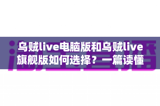 乌贼live电脑版和乌贼live旗舰版如何选择？一篇读懂两大版本差异的实用指南