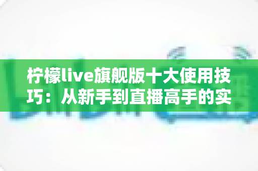 柠檬live旗舰版十大使用技巧:从新手到直播高手的实战进阶指南 柠檬live旗舰版十大使用技巧:从新手到直播高手的实战进阶指南