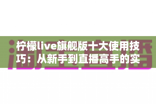 柠檬live旗舰版十大使用技巧:从新手到直播高手的实战进阶指南 柠檬live旗舰版十大使用技巧:从新手到直播高手的实战进阶指南