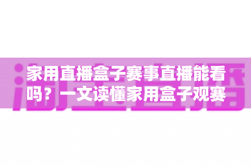 家用直播盒子赛事直播能看吗?一文读懂家用盒子观赛全攻略与选购指南 家用直播盒子赛事直播能看吗?一文读懂家用盒子观赛全攻略与选购指南