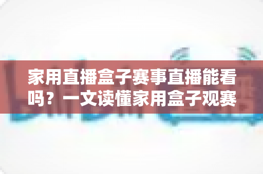 家用直播盒子赛事直播能看吗?一文读懂家用盒子观赛全攻略与选购指南 家用直播盒子赛事直播能看吗?一文读懂家用盒子观赛全攻略与选购指南