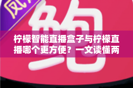 柠檬智能直播盒子与柠檬直播哪个更方便?一文读懂两大工具的真实差异与选择指南 柠檬智能直播盒子与柠檬直播哪个更方便?一文读懂两大工具的真实差异与选择指南
