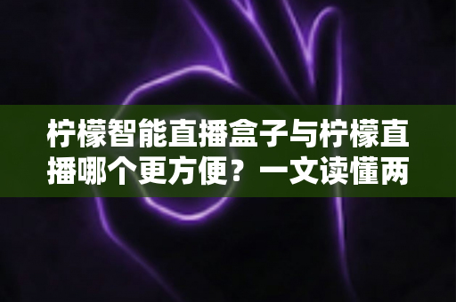 柠檬智能直播盒子与柠檬直播哪个更方便?一文读懂两大工具的真实差异与选择指南 柠檬智能直播盒子与柠檬直播哪个更方便?一文读懂两大工具的真实差异与选择指南