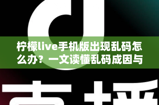 柠檬live手机版出现乱码怎么办？一文读懂乱码成因与全面解决方案