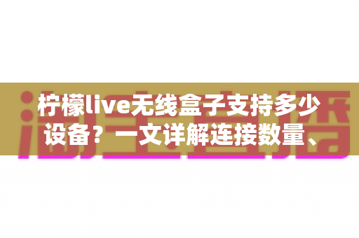 柠檬live无线盒子支持多少设备？一文详解连接数量、共享规则与使用技巧