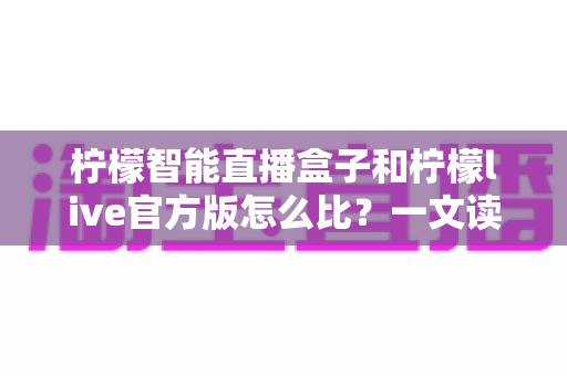柠檬智能直播盒子和柠檬live官方版怎么比?一文读懂两者差异,选对直播方案不踩坑 柠檬智能直播盒子和柠檬live官方版怎么比?一文读懂两者差异,选对直播方案不踩坑
