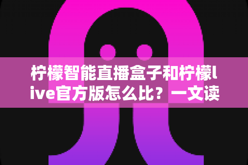 柠檬智能直播盒子和柠檬live官方版怎么比?一文读懂两者差异,选对直播方案不踩坑 柠檬智能直播盒子和柠檬live官方版怎么比?一文读懂两者差异,选对直播方案不踩坑