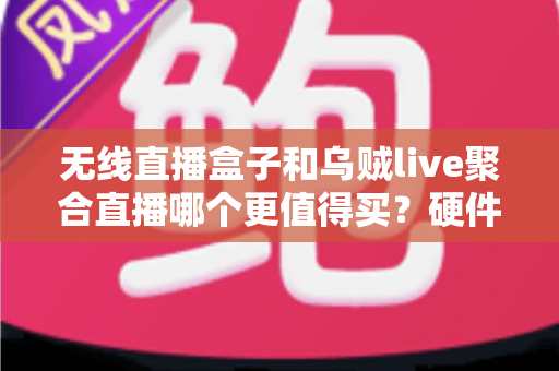 无线直播盒子和乌贼live聚合直播哪个更值得买?硬件盒子与聚合软件的深度对比选购指南 无线直播盒子和乌贼live聚合直播哪个更值得买?硬件盒子与聚合软件的深度对比选购指南