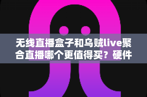 无线直播盒子和乌贼live聚合直播哪个更值得买？硬件盒子与聚合软件的深度对比选购指南